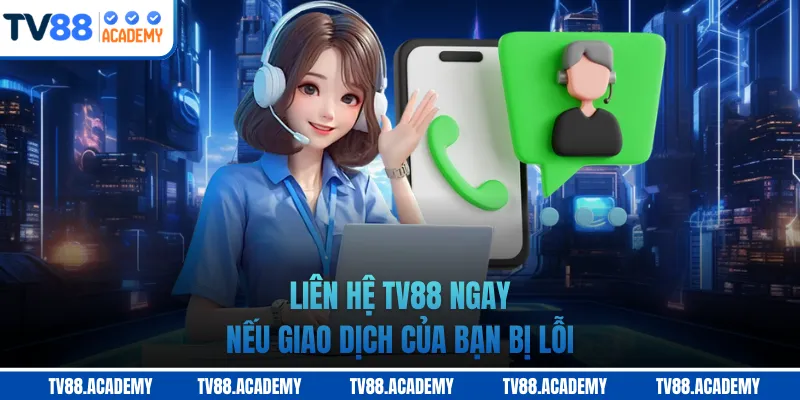 Liên hệ TV88 ngay nếu giao dịch của bạn bị lỗi